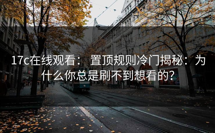 17c在线观看: 置顶规则冷门揭秘:为什么你总是刷不到想看的? 17c在线观看: 置顶规则冷门揭秘:为什么你总是刷不到想看的?