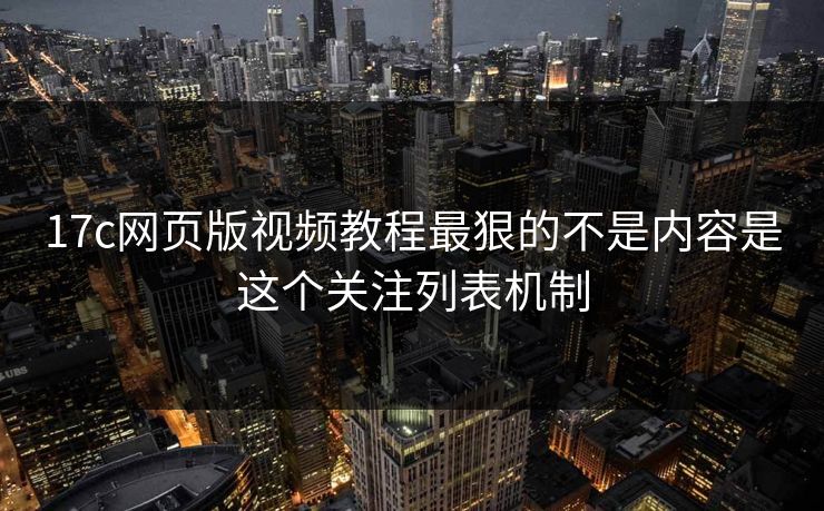 17c网页版视频教程最狠的不是内容是这个关注列表机制