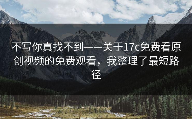 不写你真找不到——关于17c免费看原创视频的免费观看,我整理了最短路径 不写你真找不到——关于17c免费看原创视频的免费观看,我整理了最短路径