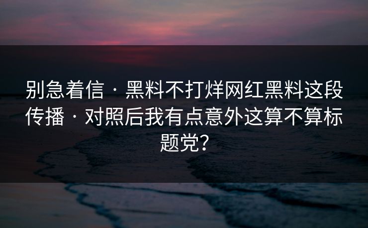 别急着信 · 黑料不打烊网红黑料这段传播 · 对照后我有点意外这算不算标题党? 别急着信 · 黑料不打烊网红黑料这段传播 · 对照后我有点意外这算不算标题党?