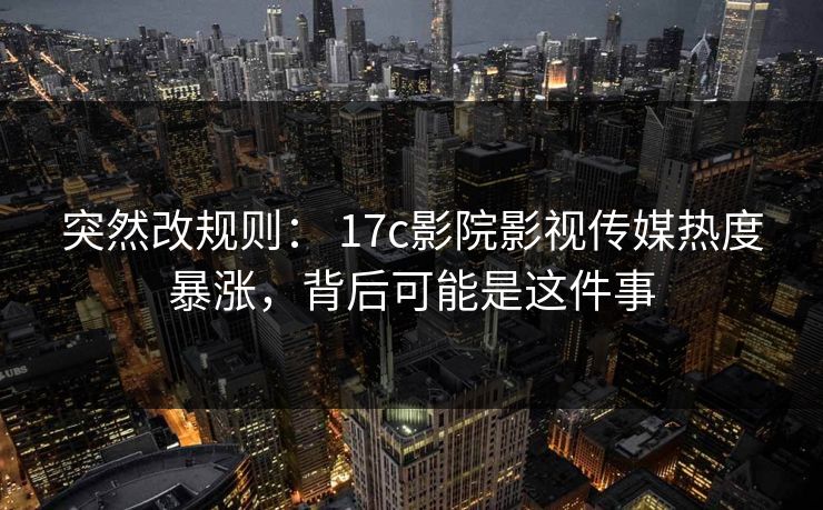 突然改规则： 17c影院影视传媒热度暴涨，背后可能是这件事