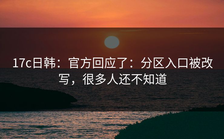 17c日韩：官方回应了：分区入口被改写，很多人还不知道