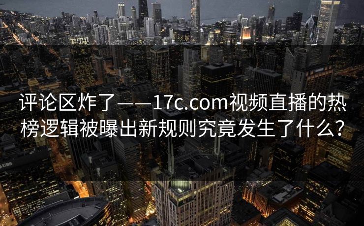 评论区炸了——17c.com视频直播的热榜逻辑被曝出新规则究竟发生了什么？