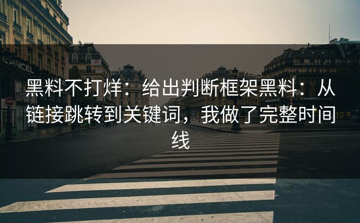 黑料不打烊：给出判断框架黑料：从链接跳转到关键词，我做了完整时间线