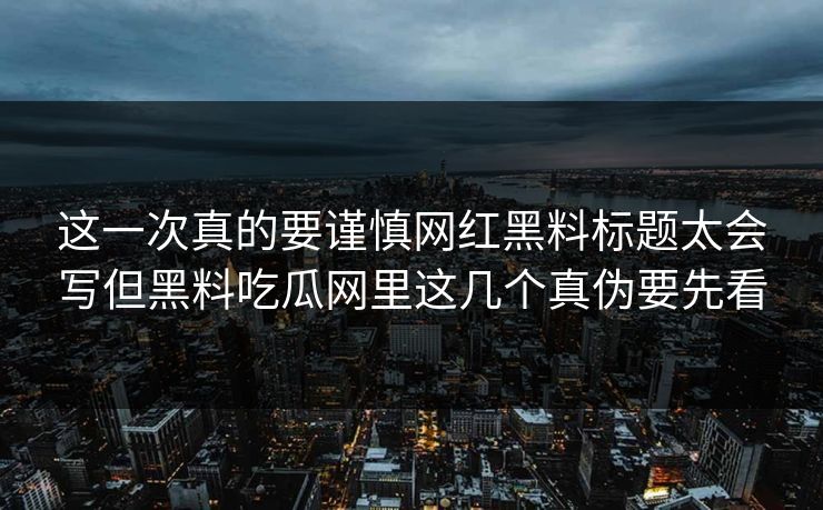 这一次真的要谨慎网红黑料标题太会写但黑料吃瓜网里这几个真伪要先看