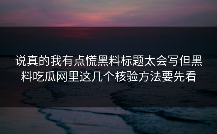 说真的我有点慌黑料标题太会写但黑料吃瓜网里这几个核验方法要先看