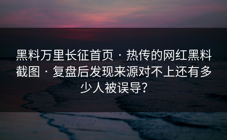 黑料万里长征首页 · 热传的网红黑料截图 · 复盘后发现来源对不上还有多少人被误导？