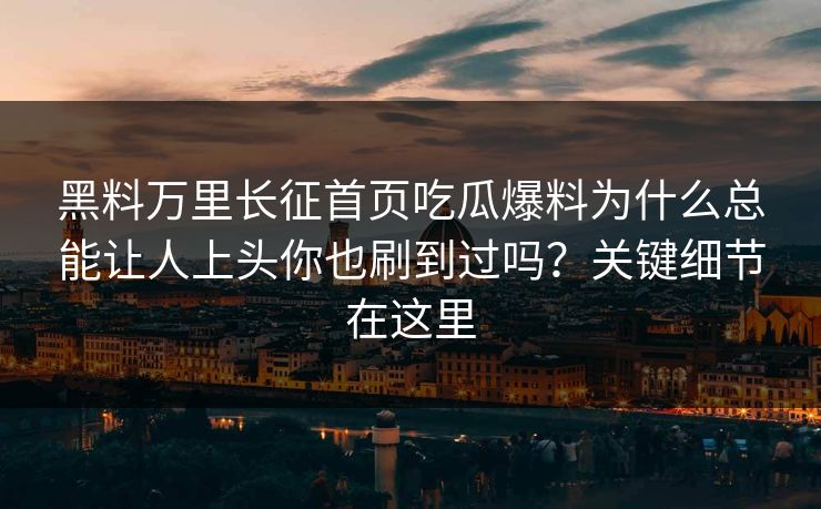 黑料万里长征首页吃瓜爆料为什么总能让人上头你也刷到过吗?关键细节在这里 黑料万里长征首页吃瓜爆料为什么总能让人上头你也刷到过吗?关键细节在这里