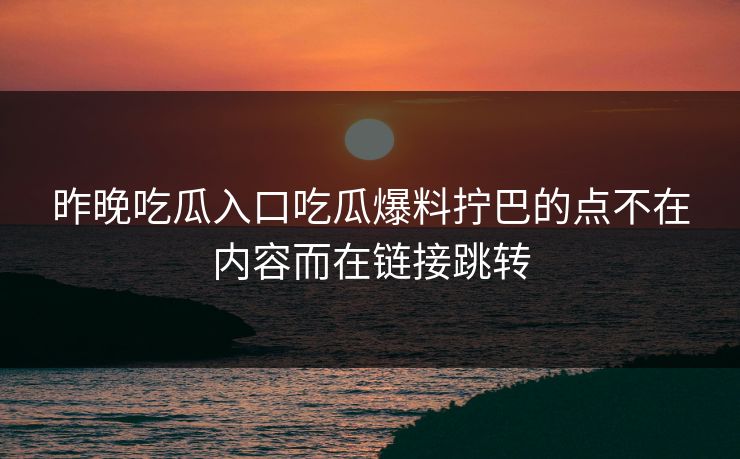 昨晚吃瓜入口吃瓜爆料拧巴的点不在内容而在链接跳转