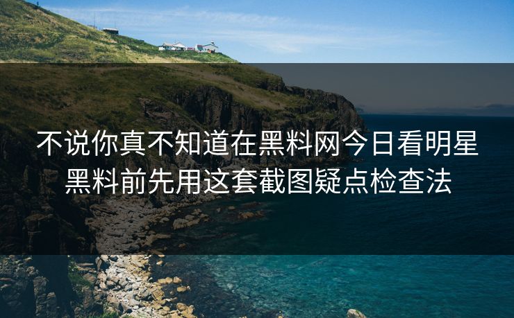 不说你真不知道在黑料网今日看明星黑料前先用这套截图疑点检查法 不说你真不知道在黑料网今日看明星黑料前先用这套截图疑点检查法