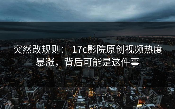 突然改规则： 17c影院原创视频热度暴涨，背后可能是这件事