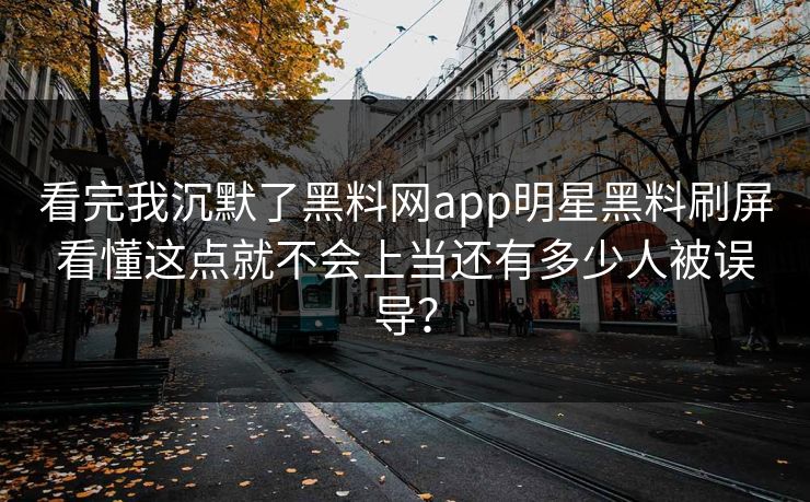 看完我沉默了黑料网app明星黑料刷屏看懂这点就不会上当还有多少人被误导？