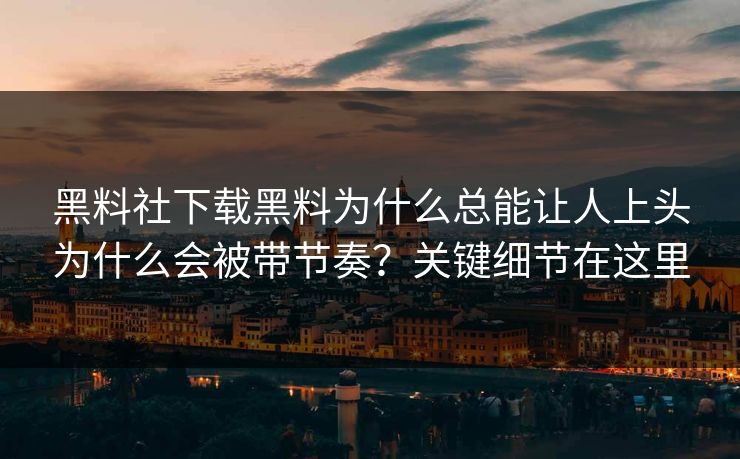 黑料社下载黑料为什么总能让人上头为什么会被带节奏？关键细节在这里
