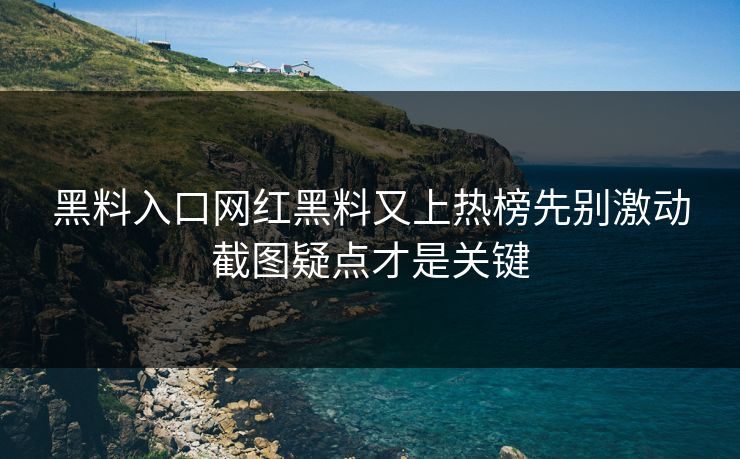 黑料入口网红黑料又上热榜先别激动截图疑点才是关键
