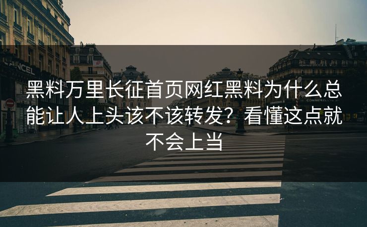 黑料万里长征首页网红黑料为什么总能让人上头该不该转发？看懂这点就不会上当