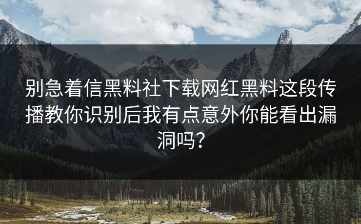 别急着信黑料社下载网红黑料这段传播教你识别后我有点意外你能看出漏洞吗？