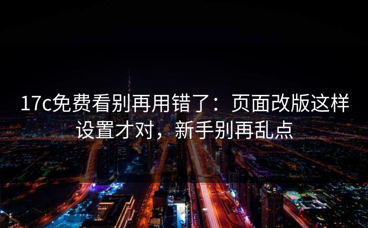 17c免费看别再用错了:页面改版这样设置才对,新手别再乱点 17c免费看别再用错了:页面改版这样设置才对,新手别再乱点