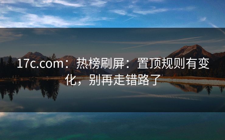 17c.com:热榜刷屏:置顶规则有变化,别再走错路了 17c.com:热榜刷屏:置顶规则有变化,别再走错路了