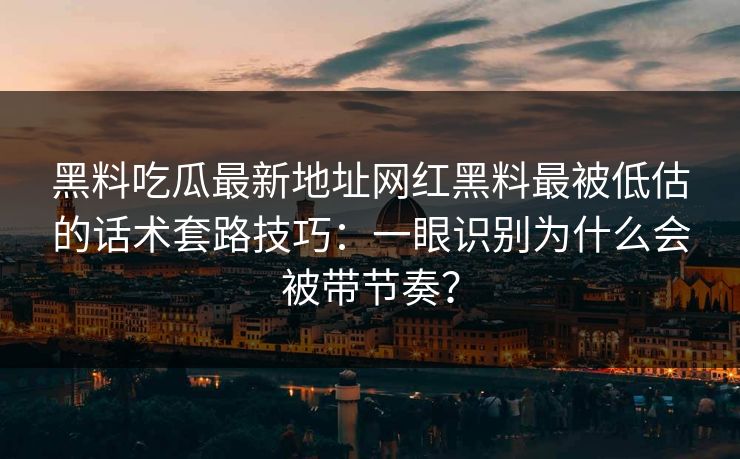 黑料吃瓜最新地址网红黑料最被低估的话术套路技巧:一眼识别为什么会被带节奏? 黑料吃瓜最新地址网红黑料最被低估的话术套路技巧:一眼识别为什么会被带节奏?