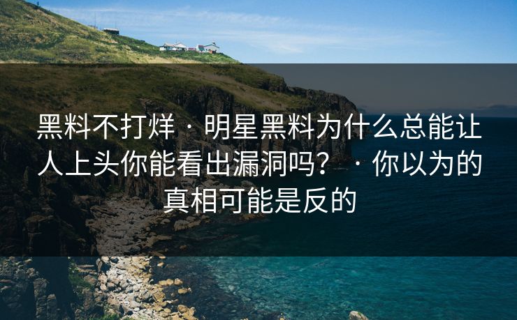 黑料不打烊 · 明星黑料为什么总能让人上头你能看出漏洞吗? · 你以为的真相可能是反的 黑料不打烊 · 明星黑料为什么总能让人上头你能看出漏洞吗? · 你以为的真相可能是反的