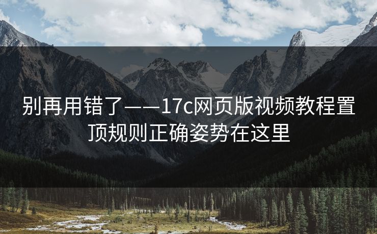 别再用错了——17c网页版视频教程置顶规则正确姿势在这里 别再用错了——17c网页版视频教程置顶规则正确姿势在这里
