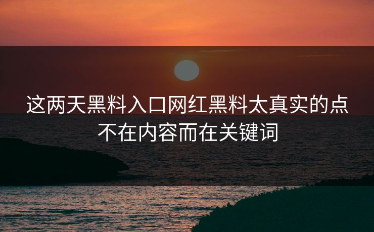 这两天黑料入口网红黑料太真实的点不在内容而在关键词 这两天黑料入口网红黑料太真实的点不在内容而在关键词