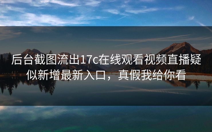 后台截图流出17c在线观看视频直播疑似新增最新入口,真假我给你看 后台截图流出17c在线观看视频直播疑似新增最新入口,真假我给你看