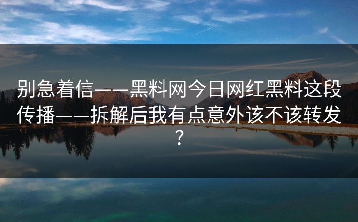 别急着信——黑料网今日网红黑料这段传播——拆解后我有点意外该不该转发？