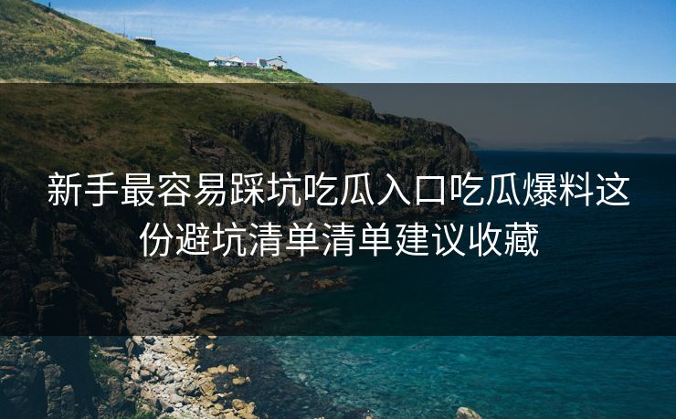 新手最容易踩坑吃瓜入口吃瓜爆料这份避坑清单清单建议收藏