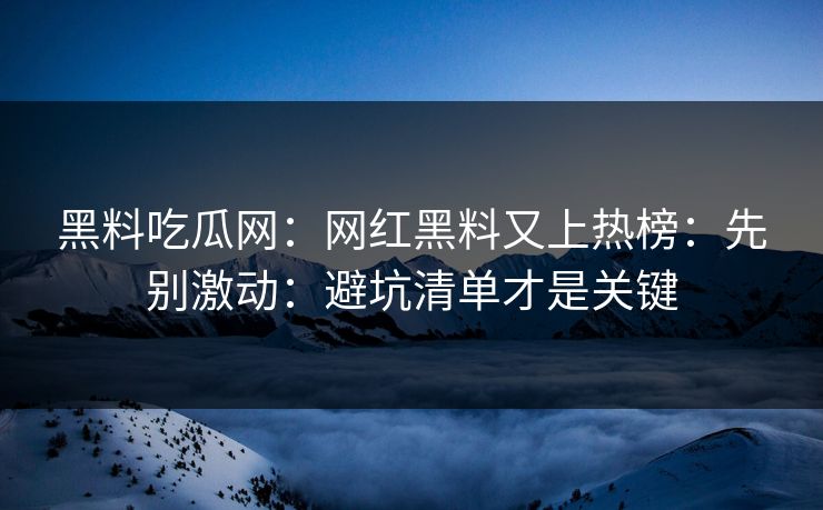 黑料吃瓜网：网红黑料又上热榜：先别激动：避坑清单才是关键