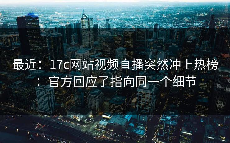 最近：17c网站视频直播突然冲上热榜：官方回应了指向同一个细节
