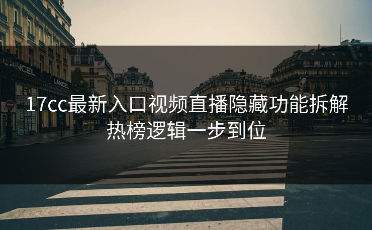 17cc最新入口视频直播隐藏功能拆解热榜逻辑一步到位