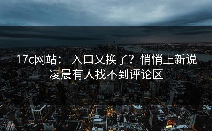 17c网站： 入口又换了？悄悄上新说凌晨有人找不到评论区