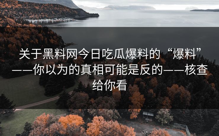 关于黑料网今日吃瓜爆料的“爆料”——你以为的真相可能是反的——核查给你看