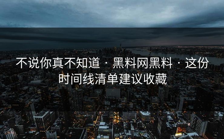 不说你真不知道 · 黑料网黑料 · 这份时间线清单建议收藏