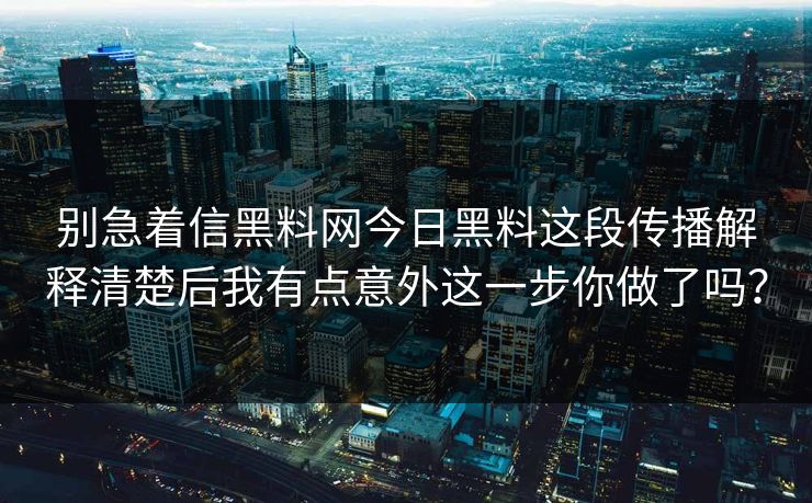 别急着信黑料网今日黑料这段传播解释清楚后我有点意外这一步你做了吗？