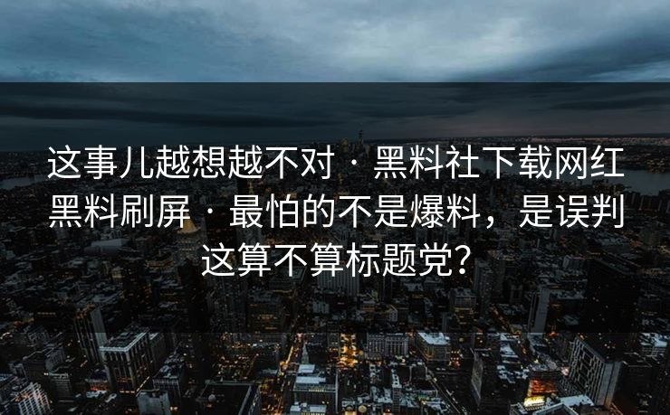 这事儿越想越不对 · 黑料社下载网红黑料刷屏 · 最怕的不是爆料，是误判这算不算标题党？