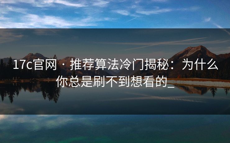 17c官网 · 推荐算法冷门揭秘：为什么你总是刷不到想看的_
