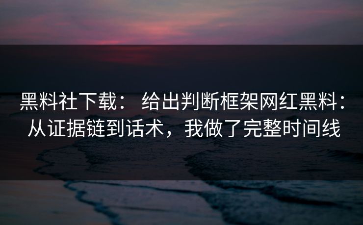 黑料社下载： 给出判断框架网红黑料： 从证据链到话术，我做了完整时间线