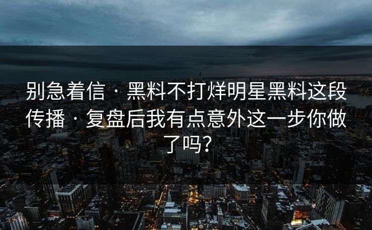 别急着信 · 黑料不打烊明星黑料这段传播 · 复盘后我有点意外这一步你做了吗？