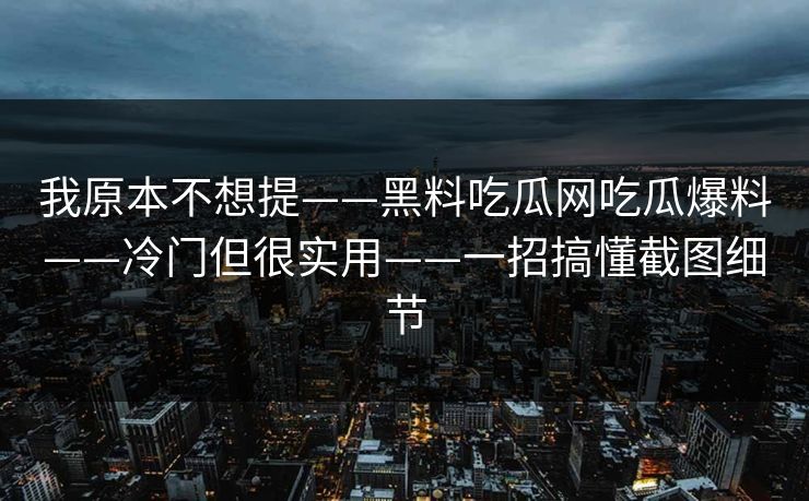 我原本不想提——黑料吃瓜网吃瓜爆料——冷门但很实用——一招搞懂截图细节