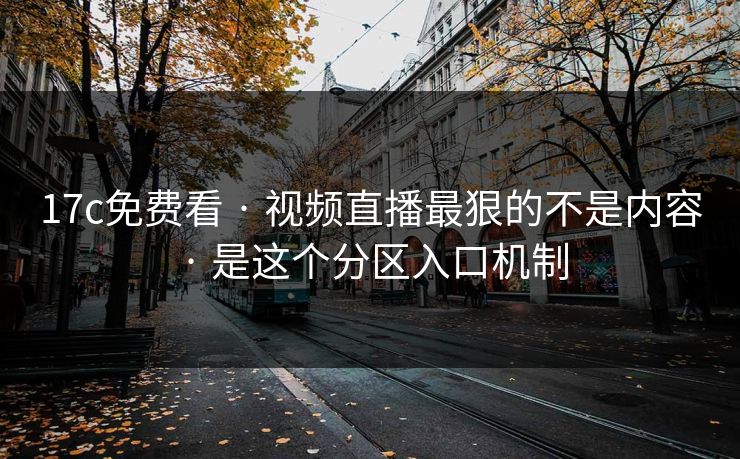 17c免费看 · 视频直播最狠的不是内容 · 是这个分区入口机制