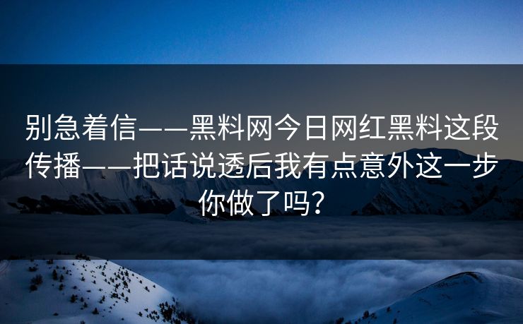 别急着信——黑料网今日网红黑料这段传播——把话说透后我有点意外这一步你做了吗？