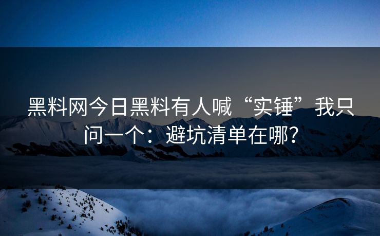 黑料网今日黑料有人喊“实锤”我只问一个：避坑清单在哪？