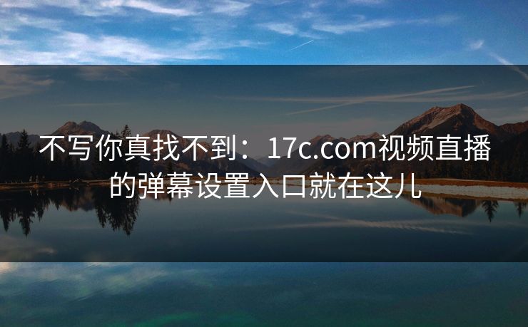 不写你真找不到：17c.com视频直播的弹幕设置入口就在这儿