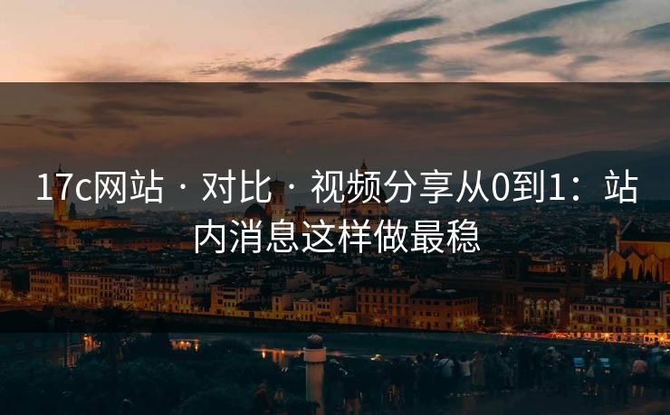 17c网站 · 对比 · 视频分享从0到1：站内消息这样做最稳