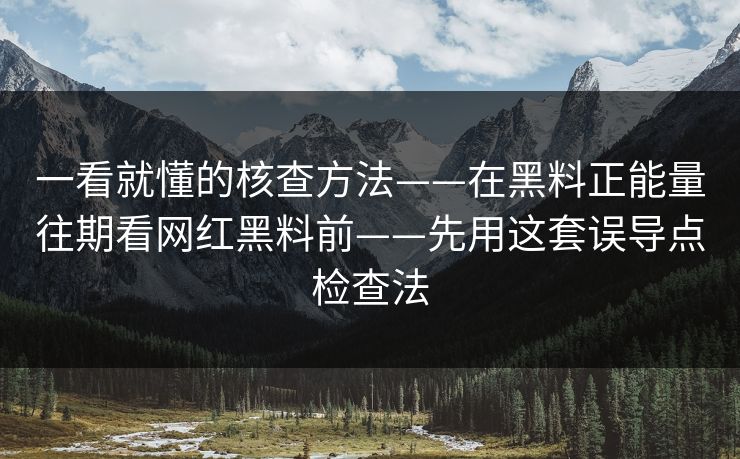 一看就懂的核查方法——在黑料正能量往期看网红黑料前——先用这套误导点检查法