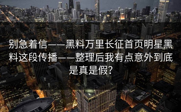别急着信——黑料万里长征首页明星黑料这段传播——整理后我有点意外到底是真是假？