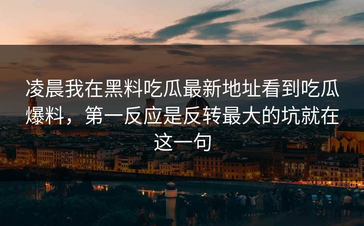 凌晨我在黑料吃瓜最新地址看到吃瓜爆料，第一反应是反转最大的坑就在这一句