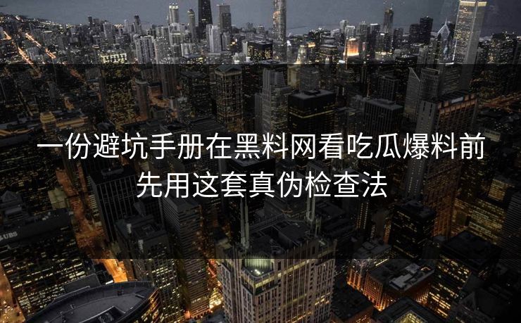 一份避坑手册在黑料网看吃瓜爆料前先用这套真伪检查法